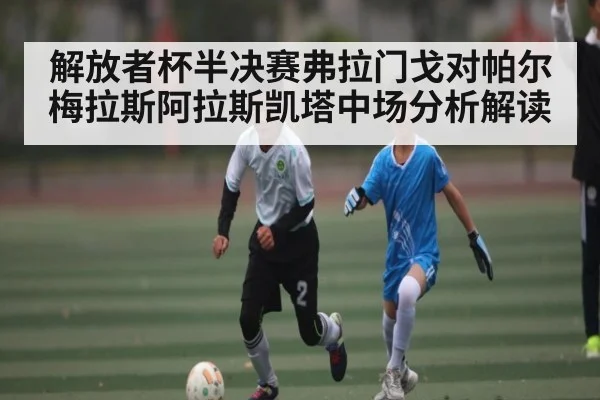 解放者杯半决赛弗拉门戈对帕尔梅拉斯阿拉斯凯塔中场分析解读